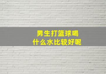 男生打篮球喝什么水比较好呢