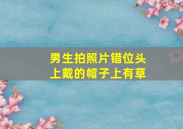 男生拍照片错位头上戴的帽子上有草