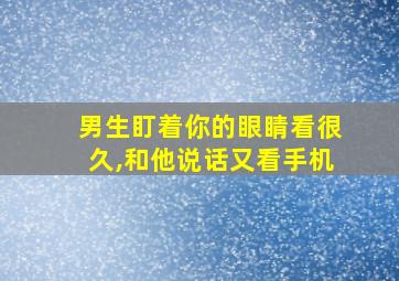 男生盯着你的眼睛看很久,和他说话又看手机