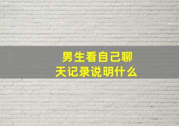 男生看自己聊天记录说明什么