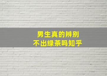 男生真的辨别不出绿茶吗知乎