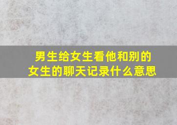 男生给女生看他和别的女生的聊天记录什么意思