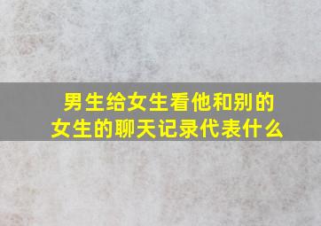 男生给女生看他和别的女生的聊天记录代表什么