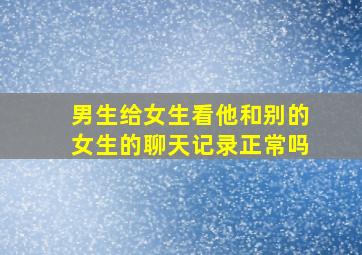 男生给女生看他和别的女生的聊天记录正常吗