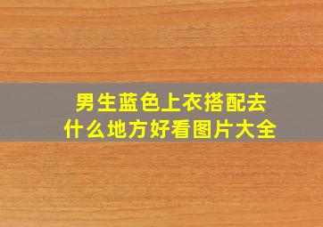 男生蓝色上衣搭配去什么地方好看图片大全