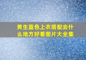 男生蓝色上衣搭配去什么地方好看图片大全集