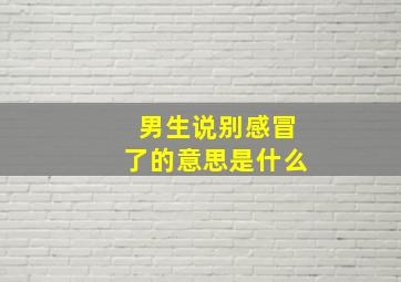 男生说别感冒了的意思是什么