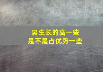 男生长的高一些是不是占优势一些