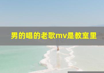 男的唱的老歌mv是教室里