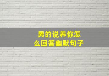 男的说养你怎么回答幽默句子