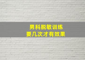 男科脱敏训练要几次才有效果