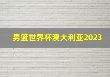 男篮世界杯澳大利亚2023