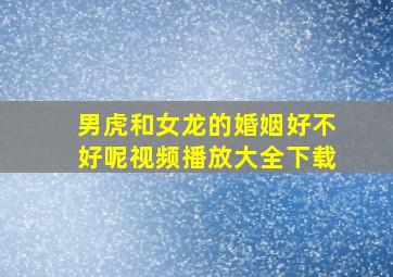 男虎和女龙的婚姻好不好呢视频播放大全下载