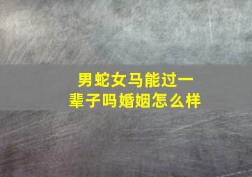 男蛇女马能过一辈子吗婚姻怎么样