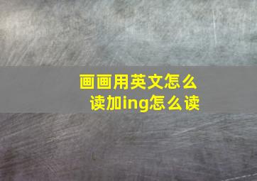 画画用英文怎么读加ing怎么读