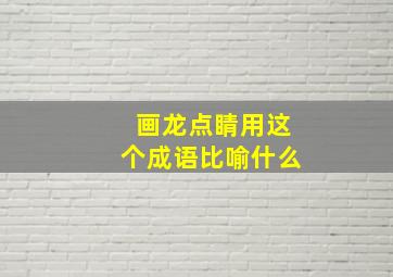 画龙点睛用这个成语比喻什么