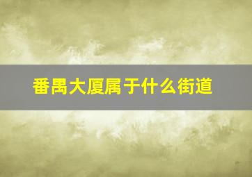 番禺大厦属于什么街道