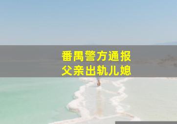 番禺警方通报父亲出轨儿媳