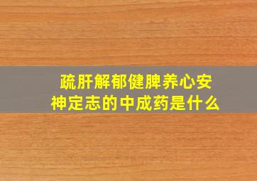 疏肝解郁健脾养心安神定志的中成药是什么