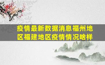 疫情最新数据消息福州地区福建地区疫情情况啥样