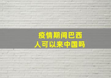 疫情期间巴西人可以来中国吗