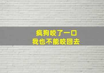 疯狗咬了一口我也不能咬回去