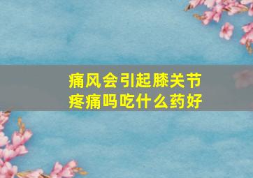 痛风会引起膝关节疼痛吗吃什么药好