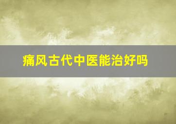 痛风古代中医能治好吗