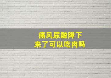 痛风尿酸降下来了可以吃肉吗