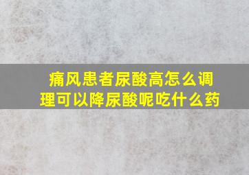 痛风患者尿酸高怎么调理可以降尿酸呢吃什么药