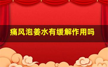 痛风泡姜水有缓解作用吗