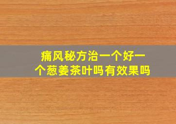 痛风秘方治一个好一个葱姜茶叶吗有效果吗