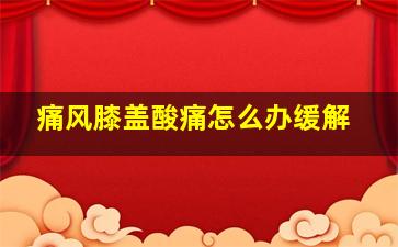 痛风膝盖酸痛怎么办缓解