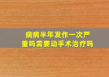 痫病半年发作一次严重吗需要动手术治疗吗