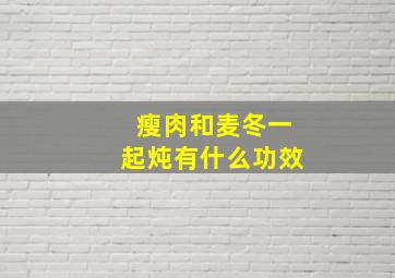 瘦肉和麦冬一起炖有什么功效