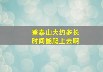 登泰山大约多长时间能爬上去啊