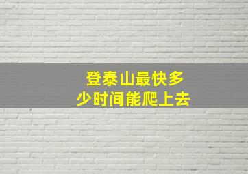 登泰山最快多少时间能爬上去