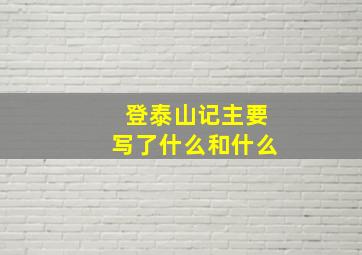 登泰山记主要写了什么和什么