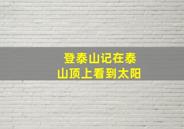 登泰山记在泰山顶上看到太阳