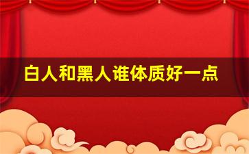 白人和黑人谁体质好一点