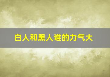 白人和黑人谁的力气大