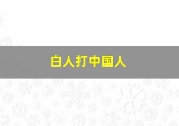 白人打中国人