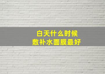 白天什么时候敷补水面膜最好