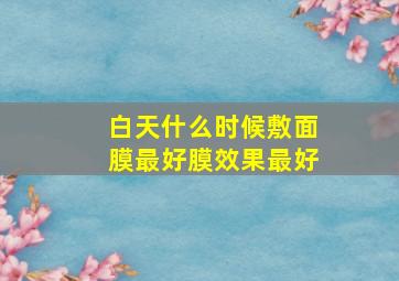 白天什么时候敷面膜最好膜效果最好