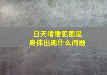 白天嗜睡犯困是身体出现什么问题