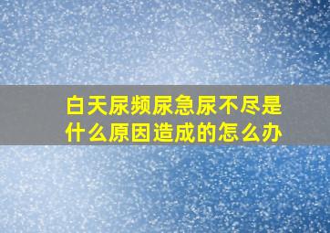 白天尿频尿急尿不尽是什么原因造成的怎么办