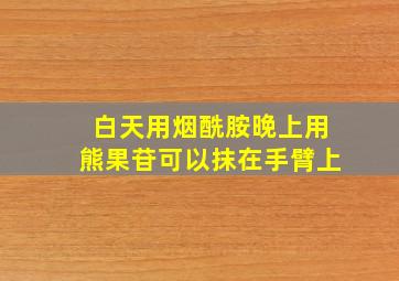 白天用烟酰胺晚上用熊果苷可以抹在手臂上