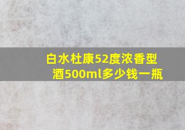 白水杜康52度浓香型酒500ml多少钱一瓶