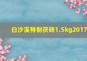 白沙溪特制茯砖1.5kg2017