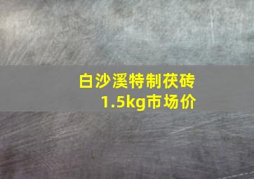 白沙溪特制茯砖1.5kg市场价